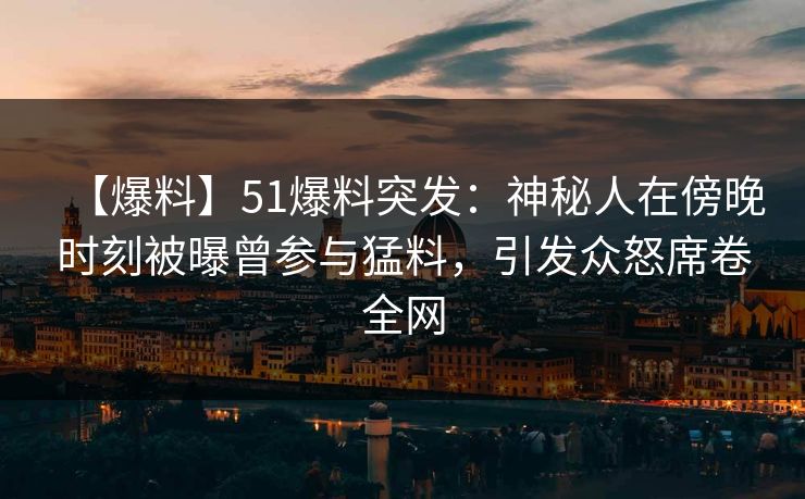 【爆料】51爆料突发:神秘人在傍晚时刻被曝曾参与猛料,引发众怒席卷全网 【爆料】51爆料突发:神秘人在傍晚时刻被曝曾参与猛料,引发众怒席卷全网