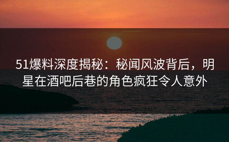 51爆料深度揭秘:秘闻风波背后,明星在酒吧后巷的角色疯狂令人意外 51爆料深度揭秘:秘闻风波背后,明星在酒吧后巷的角色疯狂令人意外