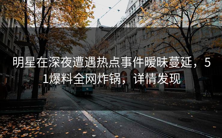 明星在深夜遭遇热点事件暧昧蔓延,51爆料全网炸锅,详情发现 明星在深夜遭遇热点事件暧昧蔓延,51爆料全网炸锅,详情发现