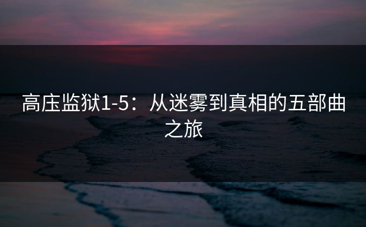 高庒监狱1-5:从迷雾到真相的五部曲之旅 高庒监狱1-5:从迷雾到真相的五部曲之旅