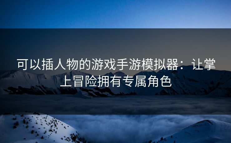 可以插人物的游戏手游模拟器：让掌上冒险拥有专属角色