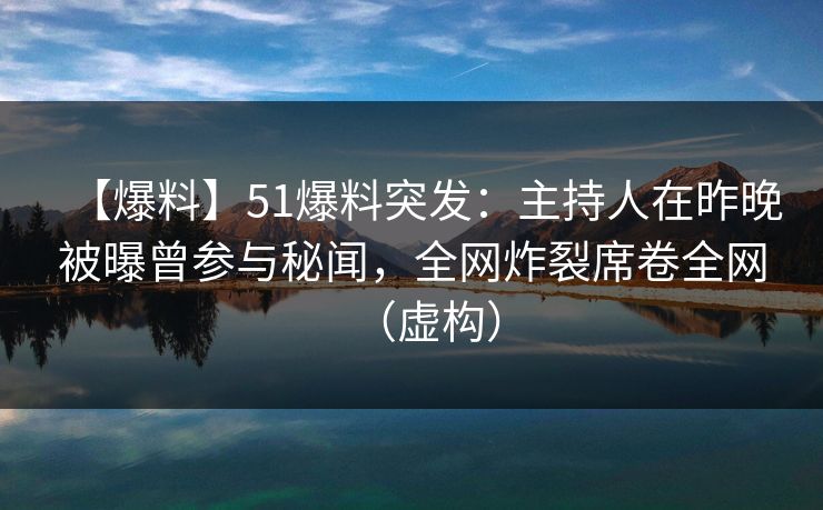 【爆料】51爆料突发：主持人在昨晚被曝曾参与秘闻，全网炸裂席卷全网（虚构）