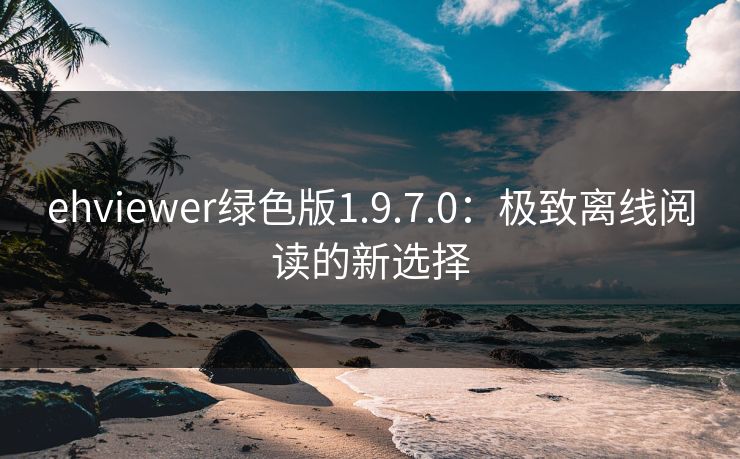 ehviewer绿色版1.9.7.0：极致离线阅读的新选择