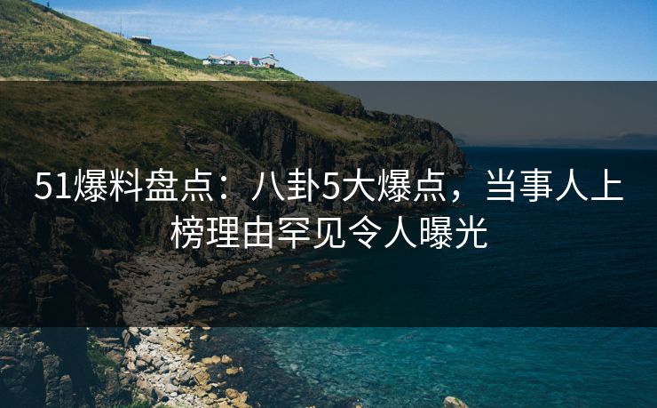 51爆料盘点:八卦5大爆点,当事人上榜理由罕见令人曝光 51爆料盘点:八卦5大爆点,当事人上榜理由罕见令人曝光
