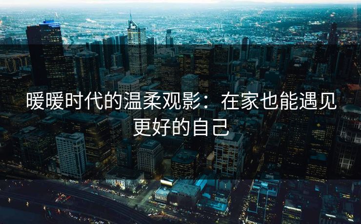 暖暖时代的温柔观影：在家也能遇见更好的自己
