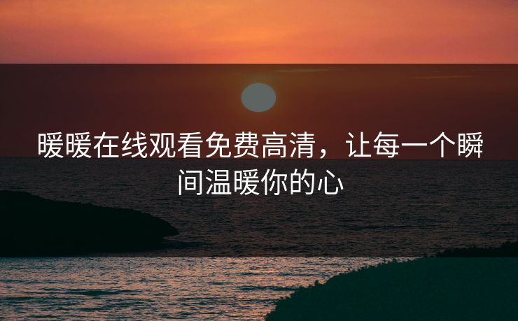 暖暖在线观看免费高清,让每一个瞬间温暖你的心 暖暖在线观看免费高清,让每一个瞬间温暖你的心