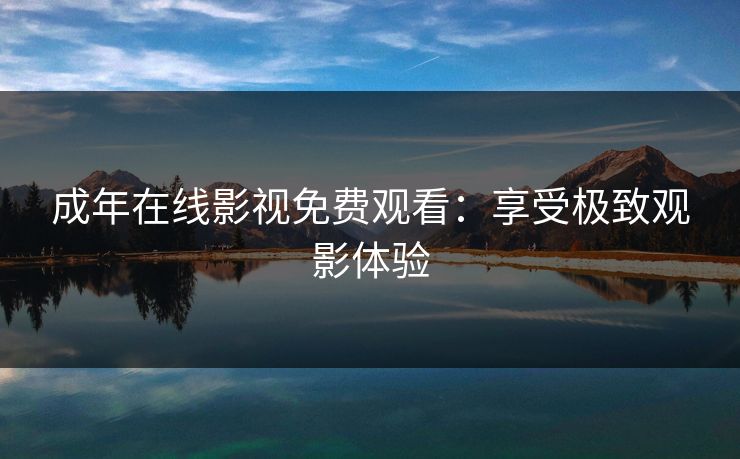 成年在线影视免费观看:享受极致观影体验 成年在线影视免费观看:享受极致观影体验