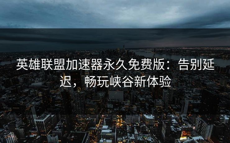 英雄联盟加速器永久免费版：告别延迟，畅玩峡谷新体验