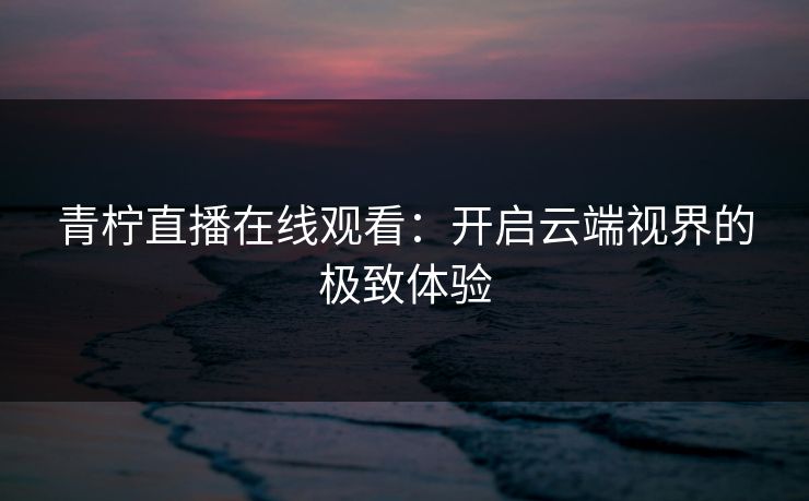 青柠直播在线观看：开启云端视界的极致体验