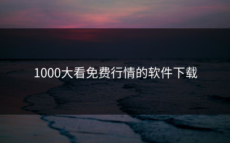 1000大看免费行情的软件下载 1000大看免费行情的软件下载