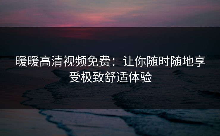 暖暖高清视频免费：让你随时随地享受极致舒适体验