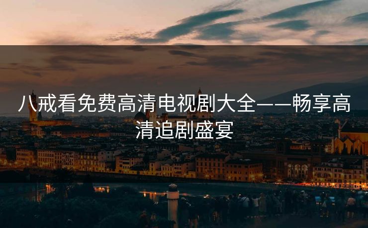 八戒看免费高清电视剧大全——畅享高清追剧盛宴