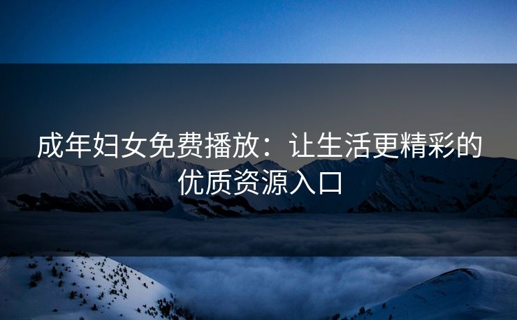 成年妇女免费播放：让生活更精彩的优质资源入口