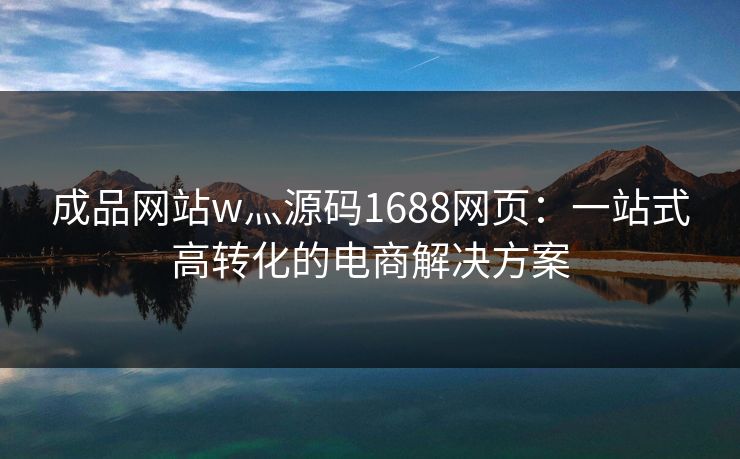 成品网站w灬源码1688网页：一站式高转化的电商解决方案