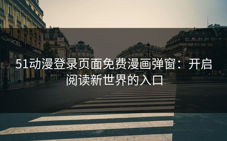 51动漫登录页面免费漫画弹窗：开启阅读新世界的入口