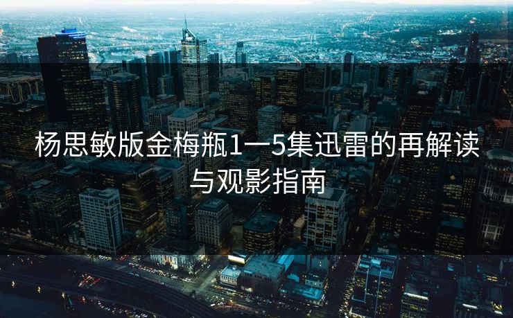 杨思敏版金梅瓶1一5集迅雷的再解读与观影指南