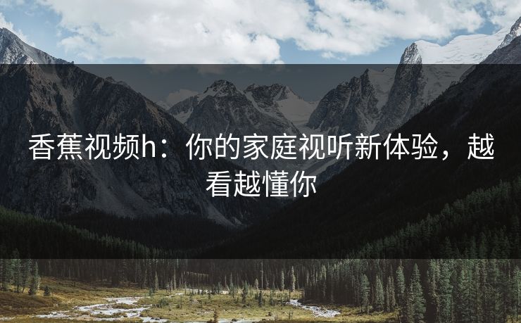 香蕉视频h:你的家庭视听新体验,越看越懂你 香蕉视频h:你的家庭视听新体验,越看越懂你