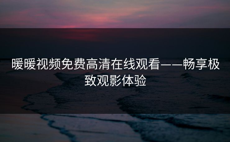 暖暖视频免费高清在线观看——畅享极致观影体验
