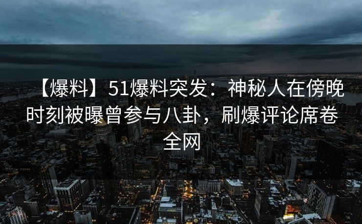 【爆料】51爆料突发：神秘人在傍晚时刻被曝曾参与八卦，刷爆评论席卷全网