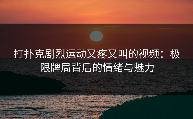 打扑克剧烈运动又疼又叫的视频:极限牌局背后的情绪与魅力 打扑克剧烈运动又疼又叫的视频:极限牌局背后的情绪与魅力