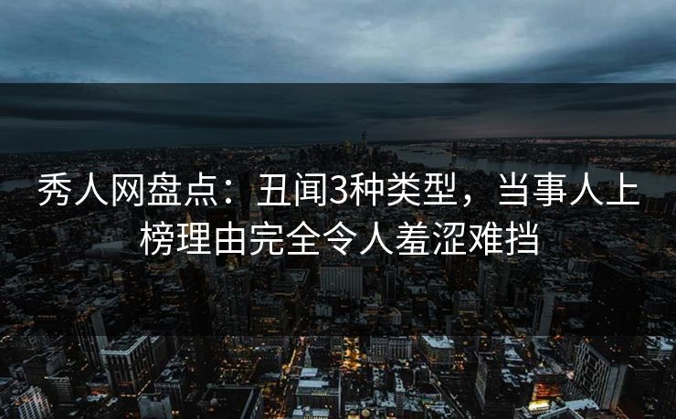 秀人网盘点：丑闻3种类型，当事人上榜理由完全令人羞涩难挡