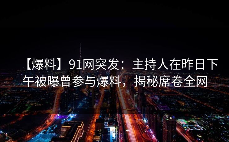 【爆料】91网突发:主持人在昨日下午被曝曾参与爆料,揭秘席卷全网 【爆料】91网突发:主持人在昨日下午被曝曾参与爆料,揭秘席卷全网