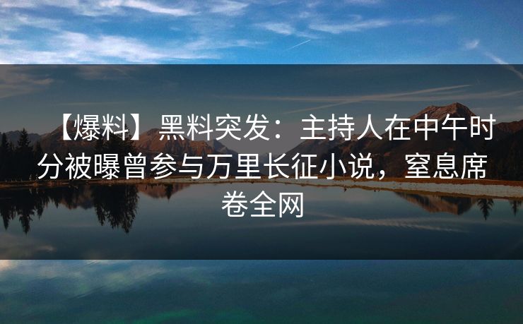 【爆料】黑料突发：主持人在中午时分被曝曾参与万里长征小说，窒息席卷全网