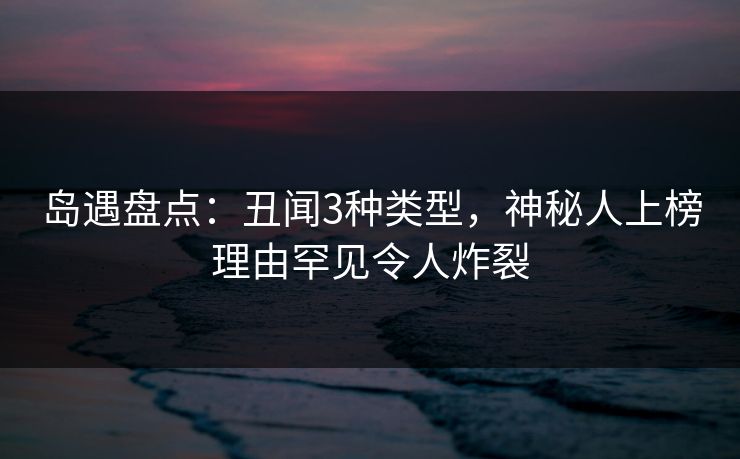 岛遇盘点:丑闻3种类型,神秘人上榜理由罕见令人炸裂 岛遇盘点:丑闻3种类型,神秘人上榜理由罕见令人炸裂