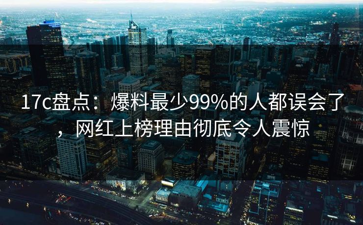 17c盘点:爆料最少99%的人都误会了,网红上榜理由彻底令人震惊 17c盘点:爆料最少99%的人都误会了,网红上榜理由彻底令人震惊