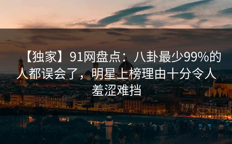 【独家】91网盘点:八卦最少99%的人都误会了,明星上榜理由十分令人羞涩难挡 【独家】91网盘点:八卦最少99%的人都误会了,明星上榜理由十分令人羞涩难挡