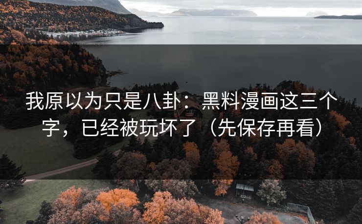 我原以为只是八卦：黑料漫画这三个字，已经被玩坏了（先保存再看）