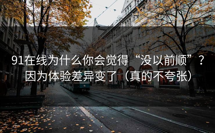 91在线为什么你会觉得“没以前顺”?因为体验差异变了(真的不夸张) 91在线为什么你会觉得“没以前顺”?因为体验差异变了(真的不夸张)