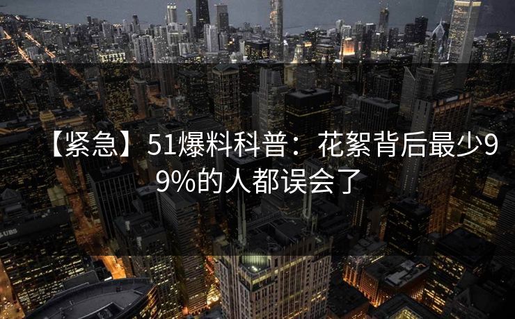 【紧急】51爆料科普：花絮背后最少99%的人都误会了