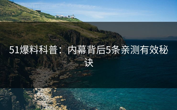 51爆料科普:内幕背后5条亲测有效秘诀 51爆料科普:内幕背后5条亲测有效秘诀