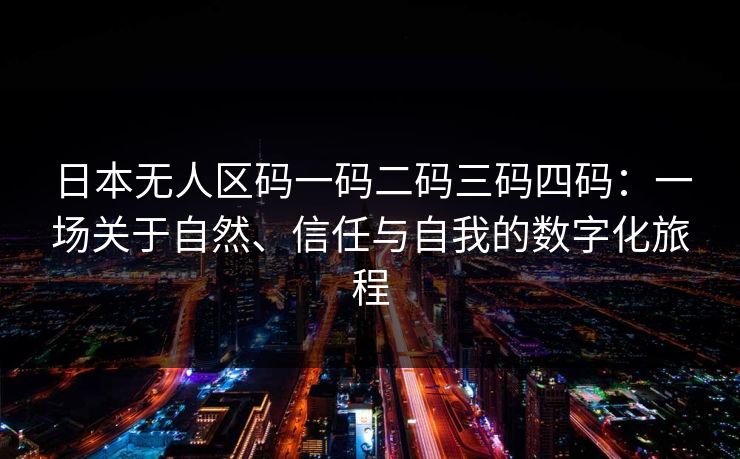 日本无人区码一码二码三码四码：一场关于自然、信任与自我的数字化旅程