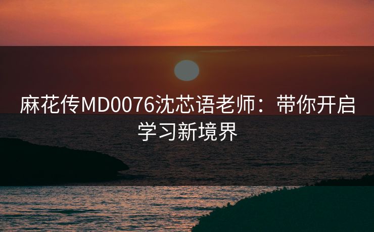 麻花传MD0076沈芯语老师：带你开启学习新境界