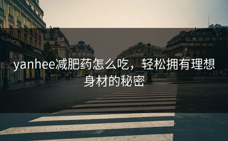 yanhee减肥药怎么吃，轻松拥有理想身材的秘密