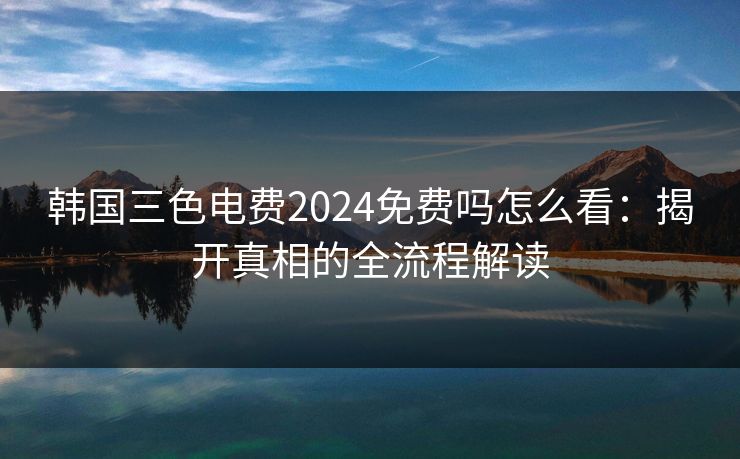韩国三色电费2024免费吗怎么看：揭开真相的全流程解读