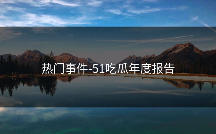 热门事件-51吃瓜年度报告 热门事件-51吃瓜年度报告