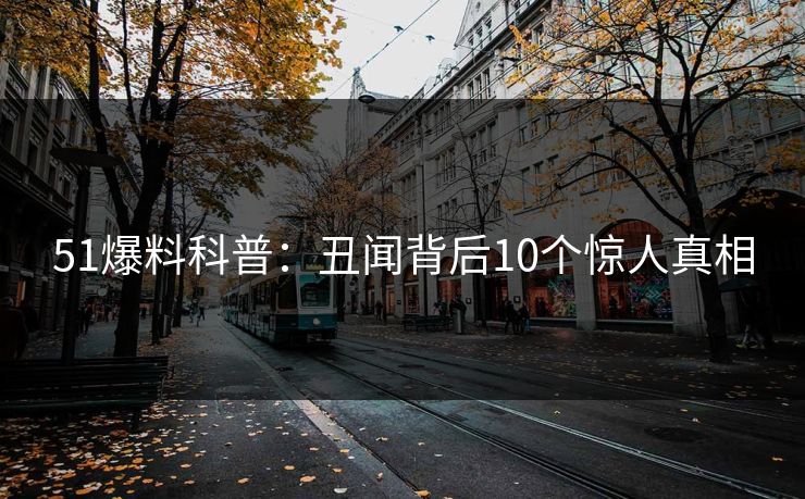 51爆料科普:丑闻背后10个惊人真相 51爆料科普:丑闻背后10个惊人真相