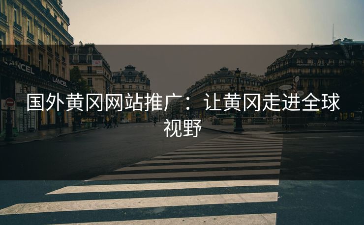 国外黄冈网站推广：让黄冈走进全球视野