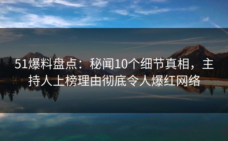 51爆料盘点:秘闻10个细节真相,主持人上榜理由彻底令人爆红网络 51爆料盘点:秘闻10个细节真相,主持人上榜理由彻底令人爆红网络