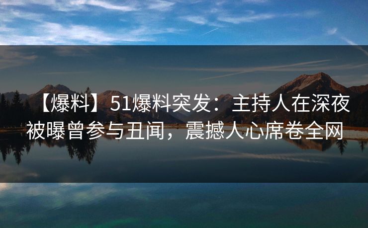 【爆料】51爆料突发:主持人在深夜被曝曾参与丑闻,震撼人心席卷全网 【爆料】51爆料突发:主持人在深夜被曝曾参与丑闻,震撼人心席卷全网