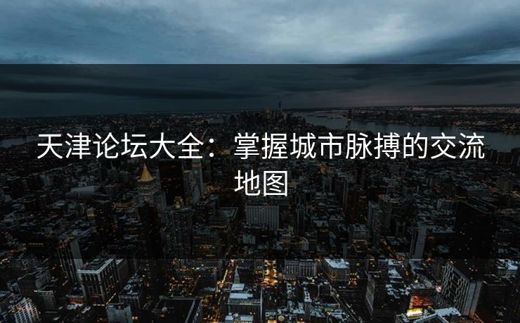 天津论坛大全:掌握城市脉搏的交流地图 天津论坛大全:掌握城市脉搏的交流地图