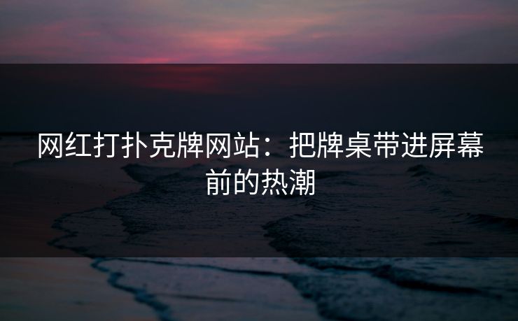 网红打扑克牌网站：把牌桌带进屏幕前的热潮