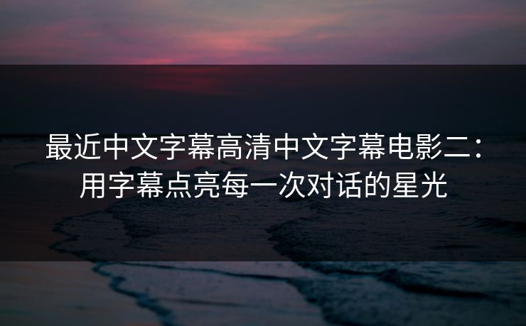 最近中文字幕高清中文字幕电影二：用字幕点亮每一次对话的星光