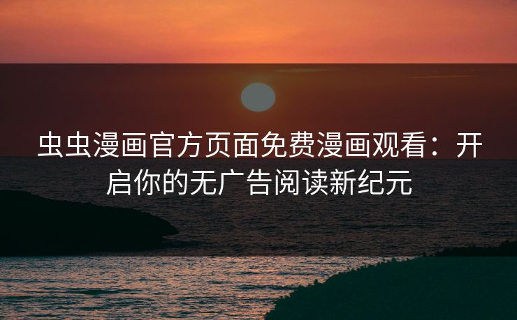 虫虫漫画官方页面免费漫画观看：开启你的无广告阅读新纪元