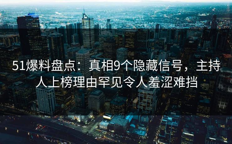 51爆料盘点:真相9个隐藏信号,主持人上榜理由罕见令人羞涩难挡 51爆料盘点:真相9个隐藏信号,主持人上榜理由罕见令人羞涩难挡