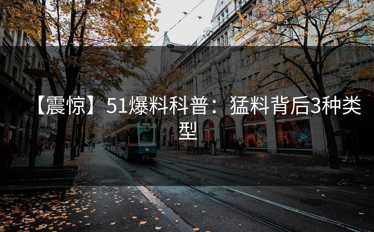 【震惊】51爆料科普：猛料背后3种类型