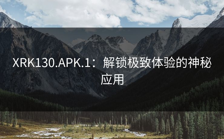 XRK130.APK.1:解锁极致体验的神秘应用 XRK130.APK.1:解锁极致体验的神秘应用